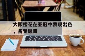 今年会体育网站-包含大阪樱花在亚冠中表现出色，备受瞩目的词条
