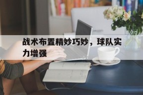 今年会体育官网-战术布置精妙巧妙，球队实力增强