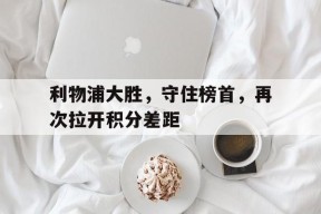 今年会娱乐-利物浦大胜，守住榜首，再次拉开积分差距的简单介绍