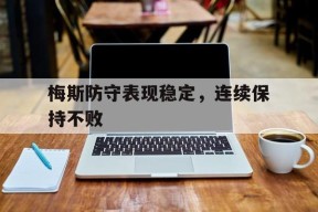 今年会娱乐官网-梅斯防守表现稳定，连续保持不败(梅斯防守表现稳定,连续保持不败的原则)