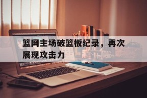 今年会官网-关于篮网主场破篮板纪录，再次展现攻击力的信息