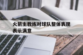 今年会体育网站-火箭主教练对球队整体表现表示满意