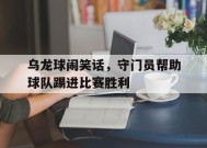 今年会娱乐官网-乌龙球闹笑话，守门员帮助球队踢进比赛胜利(乌龙球闹笑话,守门员帮助球队踢进比赛胜利了)