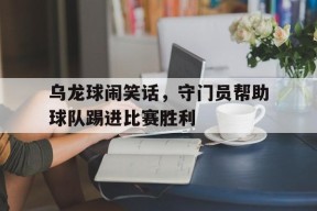 今年会娱乐官网-乌龙球闹笑话，守门员帮助球队踢进比赛胜利(乌龙球闹笑话,守门员帮助球队踢进比赛胜利了)