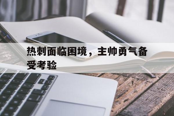 关于热刺面临困境,主帅勇气备受考验的信息 关于热刺面临困境,主帅勇气备受考验的信息