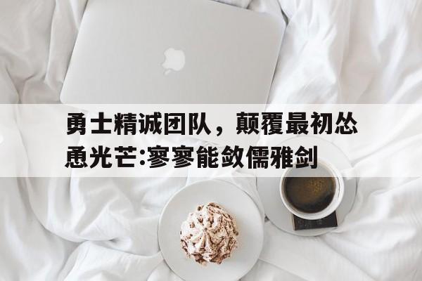 勇士精诚团队，颠覆最初怂恿光芒:寥寥能敛儒雅剑(我们要以寇气概不破楼兰终不还的决心了吧)
