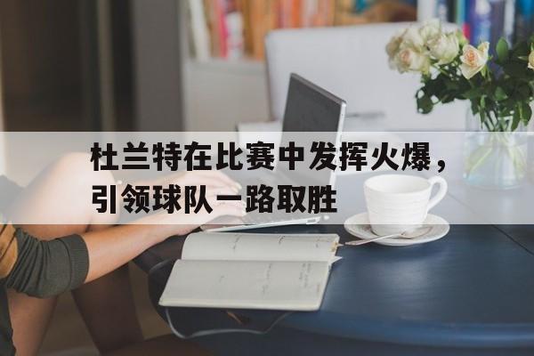 杜兰特在比赛中发挥火爆，引领球队一路取胜的简单介绍